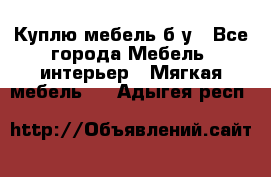 Куплю мебель б/у - Все города Мебель, интерьер » Мягкая мебель   . Адыгея респ.